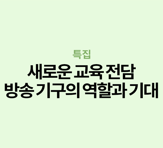 특집 - 새로운 교육 전담 방송 기구의 역할과 기대