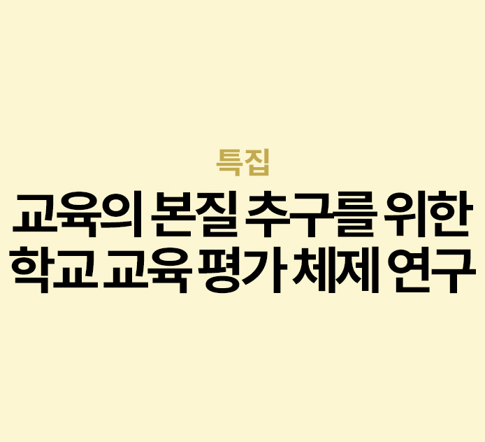 특집 - 교육의 본질 추구를 위한 학교 교육 평가 체제 연구