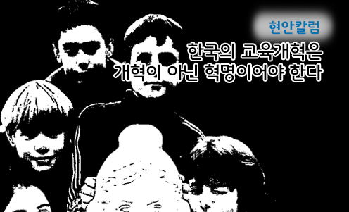 현안칼럼 - 한국의 교육개혁은 개혁이 아닌 혁명이어야 한다