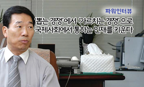 파워인터뷰 - ‘뽑는 경쟁’에서‘가르치는 경쟁’으로 국제사회에서 통하는 인재를 키운다