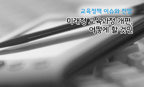 교육정책 이슈와 전망 - 미래형 교육과정 개편, 어떻게 할 것인가