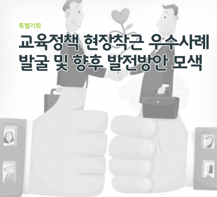 특별기획 - 교육정책 현장착근 우수사례 발굴 및 향후 발전방안 모색