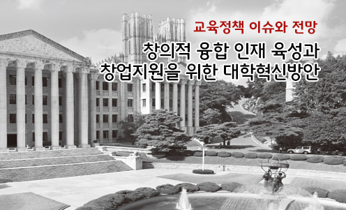 교육정책 이슈와 전망 - 창의적 융합 인재 육성과 창업지원을 위한 대학혁신방안