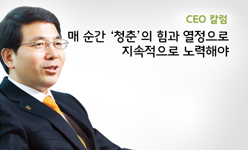 CEO 칼럼 - 매 순간 ‘청춘’의 힘과 열정으로 지속적으로 노력해야