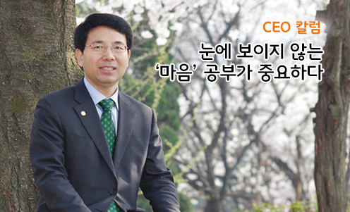 CEO 칼럼 - 눈에 보이지 않는 ‘마음’ 공부가 중요하다